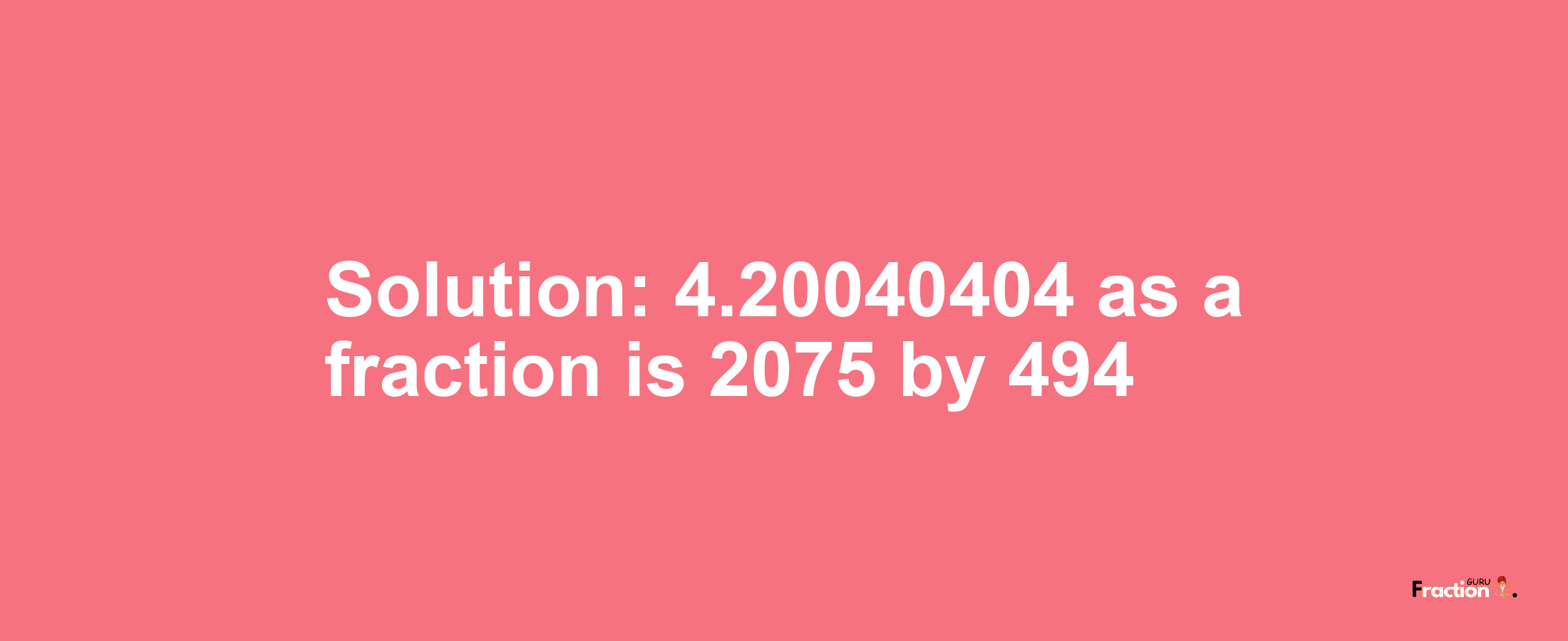 Solution:4.20040404 as a fraction is 2075/494